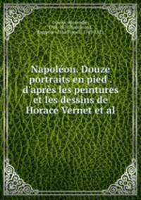 Napolon. Douze portraits en pied . d`aprs les peintures et les dessins de Horace Vernet et al.