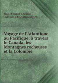 Voyage de l`Atlantique au Pacifique: travers le Canada, les Montagnes rocheuses et la Colombie .