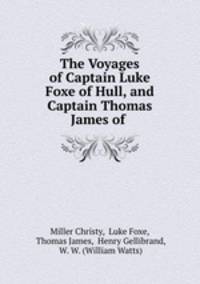 The Voyages of Captain Luke Foxe of Hull, and Captain Thomas James of .