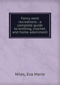 Fancy work recreations : a complete guide to knitting, crochet, and home adornment