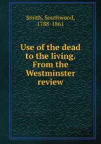 Use of the dead to the living. From the Westminster review