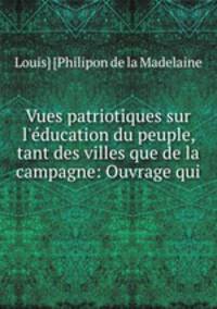 Vues patriotiques sur l`ducation du peuple, tant des villes que de la campagne: Ouvrage qui .