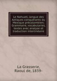 Le Nahuatl, langue des Aztiques conqurants du Mexique prcolombien; Grammaire, vocabularies, textes avec analyse et traduction interlinaire
