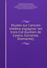 Etudes sur l`ancien thtre espagnol: les trois Cid (Guillen de Castro, Corneille, Diamante);
