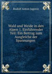 Wald und Weide in den Alpen 1. Einfhrender Teil: Ein Beitrag zum Ausgleiche der Spannungen .