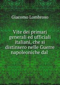 Vite dei primarj generali ed ufficiali italiani, che si distinsero nelle Guerre napoleoniche dal .