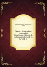 Walteri Hemingford, canonici de Gisseburne, Historia de rebus gestis Edvardi I., Edvardi II .