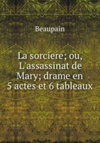 La sorciere; ou, L`assassinat de Mary; drame en 5 actes et 6 tableaux