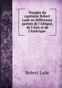 Voyages du capitaine Robert Lade en diffrentes parties de l`Afrique, de l`Asie et de l`Amrique .