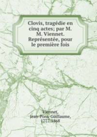 Clovis, tragdie en cinq actes; par M.M. Viennet. Reprsente, pour le premire fois