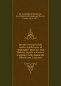 Les sectes et socits secrtes politiques et religieuses; essai sur leur histoire depuis les temps les plus reculs jusqu` la Rvolution franaise