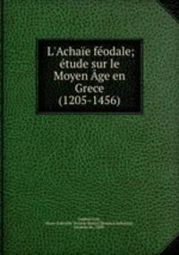 L`Achae fodale; tude sur le Moyen ge en Grece (1205-1456)
