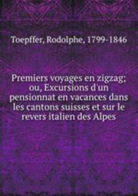 Premiers voyages en zigzag; ou, Excursions d`un pensionnat en vacances dans les cantons suisses et sur le revers italien des Alpes