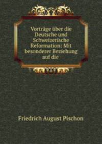 Vortrge ber die Deutsche und Schweizerische Reformation: Mit besonderer Beziehung auf die .