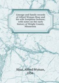 Lineage and family records of Alfred Wyman Hoar and his wife Josephine Jackson; with notes on the early history of Wright County, Minnesota .