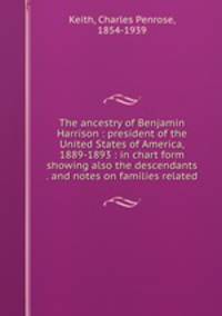 The ancestry of Benjamin Harrison : president of the United States of America, 1889-1893 : in chart form showing also the descendants . and notes on families related