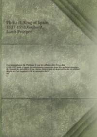Correspondance de Philippe II sur les affaires des Pays-Bas 1558-1577 pub. d`aprs les originaux conservs dans les archives royales de Simancas, prcde d`une notice historique et descriptive de ce clbre dpt et d`un rapport M. le ministre de l`i. 04