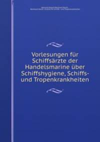 Vorlesungen fr Schiffsrzte der Handelsmarine ber Schiffshygiene, Schiffs- und Tropenkrankheiten