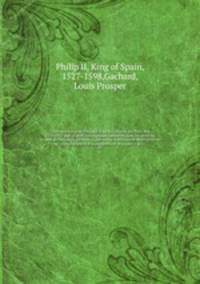 Correspondance de Philippe II sur les affaires des Pays-Bas 1558-1577 pub. d`aprs les originaux conservs dans les archives royales de Simancas, prcde d`une notice historique et descriptive de ce clbre dpt et d`un rapport M. le ministre de l`i. 03