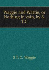Waggie and Wattie, or Nothing in vain, by S.T.C.