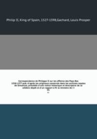 Correspondance de Philippe II sur les affaires des Pays-Bas 1558-1577 pub. d`aprs les originaux conservs dans les archives royales de Simancas, prcde d`une notice historique et descriptive de ce clbre dpt et d`un rapport M. le ministre de l`i. 01