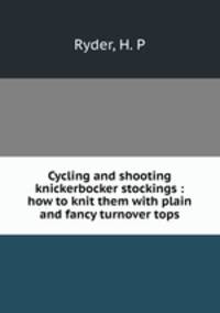 Cycling and shooting knickerbocker stockings : how to knit them with plain and fancy turnover tops