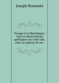 Voyage la Martinique: vues et observations politiques sur cette isle, avec un aperu de ses .
