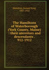 The Hamiltons of Waterborough (York County, Maine) : their ancestors and descendants . 912-1912