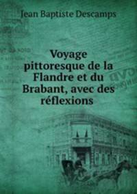 Voyage pittoresque de la Flandre et du Brabant, avec des rflexions .