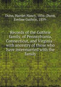 Records of the Guthrie family, of Pennsylvania, Connecticut, and Virginia : with ancestry of those who have intermarried with the family