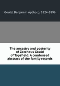 The ancestry and posterity of Zaccheus Gould of Topsfield. A condensed abstract of the family records