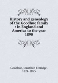 History and genealogy of the Goodhue family : in England and America to the year 1890