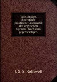 Vollstndige, theoretisch-praktische Grammatik der englischen Sprache: Nach dem gegenwrtigen .