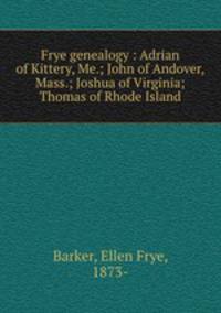 Frye genealogy : Adrian of Kittery, Me.; John of Andover, Mass.; Joshua of Virginia; Thomas of Rhode Island