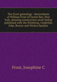 The Frost genealogy : descendants of William Frost of Oyster Bay, New York, showing connections never before published with the Winthrop, Underhill, Feke, Bowne and Wickes families