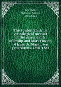 The Fowler family : a genealogical memoir of the descendants of Philip and Mary Fowler, of Ipswich, Mass. : ten generations, 1590-1882