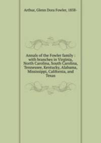 Annals of the Fowler family : with branches in Virginia, North Carolina, South Carolina, Tennessee, Kentucky, Alabama, Mississippi, California, and Texas