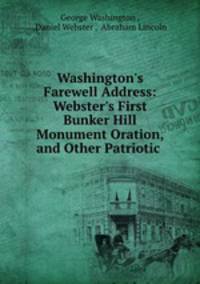 Washington`s Farewell Address: Webster`s First Bunker Hill Monument Oration, and Other Patriotic .