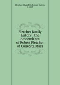 Fletcher family history : the descendants of Robert Fletcher of Concord, Mass.