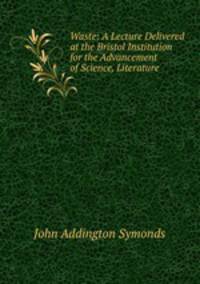 Waste: A Lecture Delivered at the Bristol Institution for the Advancement of Science, Literature .