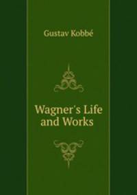 Wagner`s Life and Works .