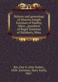 History and genealogy of Deacon Joseph Eastman of Hadley, Mass., grandson of Roger Eastman of Salisbury, Mass.