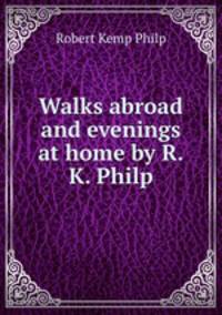 Walks abroad and evenings at home by R.K. Philp.