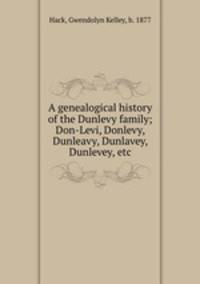 A genealogical history of the Dunlevy family; Don-Levi, Donlevy, Dunleavy, Dunlavey, Dunlevey, etc