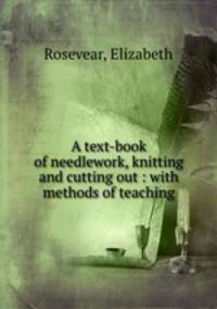 A text-book of needlework, knitting and cutting out : with methods of teaching