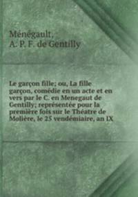 Le garon fille; ou, La fille garon, comdie en un acte et en vers par le C. en Menegaut de Gentilly; reprsente pour la premire fois sur le Thatre de Molire, le 25 vendmiaire, an IX