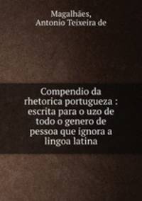 Compendio da rhetorica portugueza : escrita para o uzo de todo o genero de pessoa que ignora a lingoa latina