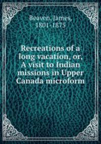Recreations of a long vacation, or, A visit to Indian missions in Upper Canada microform