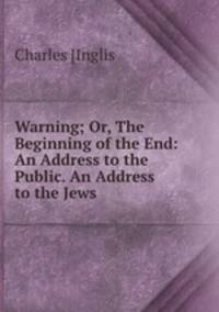 Warning; Or, The Beginning of the End: An Address to the Public. An Address to the Jews