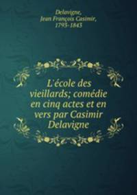 L`cole des vieillards; comdie en cinq actes et en vers par Casimir Delavigne